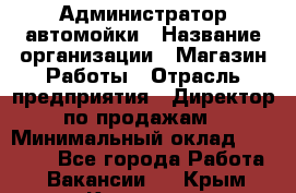 Администратор автомойки › Название организации ­ Магазин Работы › Отрасль предприятия ­ Директор по продажам › Минимальный оклад ­ 25 000 - Все города Работа » Вакансии   . Крым,Каховское